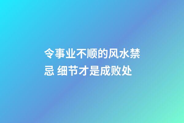 令事业不顺的风水禁忌 细节才是成败处